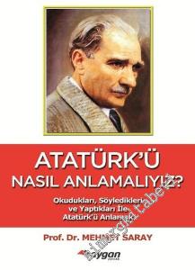 Atatürk'ü Nasıl Anlamalıyız? Okudukları Söyledikleri ve Yaptıkları ile Atatürk'ü Anlamak -