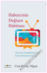 Habercinin Değişen Habitusu : Televizyon Kanallarında Haber Üretim Süreçlerinin İşleyişi -