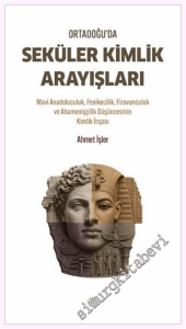 Ortadoğu'da Seküler Kimlik Arayışları : Mavi Anadoluculuk Fenikecilik Firavunculuk ve Ahamenişçilik Düşüncesinin Kimlik İnşası -