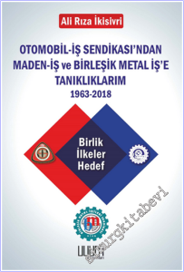 Otomobil-İş Sendikası'ndan Maden-İş ve Birleşik Metal İş'e Tanıklıklarım :  Birlik İlkeler Hedef (1963-2018)  -
