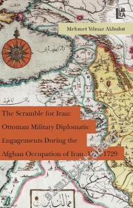 The Scramble for Iran: Ottoman Military and Diplomatic Engagements During the Afghan Occupation of Iran, 1722 - 1729 -