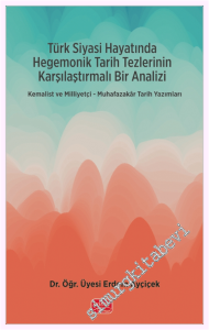 Türk Siyasi Hayatında Hegemonik Tarih Tezlerinin Karşılaştırmalı Bir Analizi - Kemalist ve Milliyetçi - Muhafazakar Tarih Yazımları -