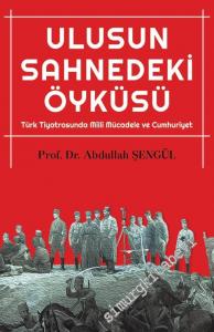Ulusun Sahnedeki Öyküsü: Türk Tiyatrosunda Milli Mücadele ve Cumhuriyet -