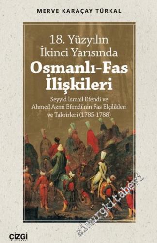 18. Yüzyılın İkinci Yarısında Osmanlı - Fas İlişkileri : Seyyid İsmail Efendi ve Ahmed Azmi Efendi'nin Fas Elçilikleri ve Takrirleri (1785 - 1788) -