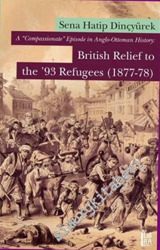 A ‘Compassionate' Episode in Anglo - Ottoman History: British Relief to the ‘93 Refugees 1877 - 1878 -