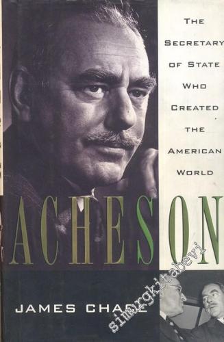 Acheson: The Secretary of State Who Created the American World