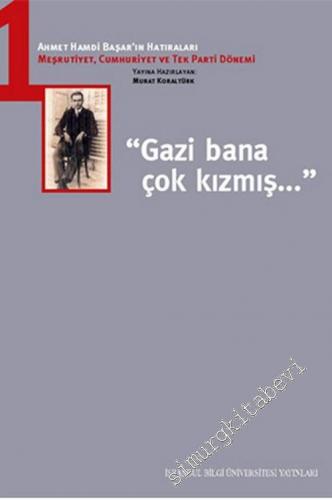 Ahmet Hamdi Başar'ın Hatıraları 1: Meşrutiyet, Cumhuriyet ve Tek Parti Dönemi - Gazi Bana Çok Kızmış -