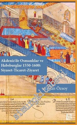 Akdeniz'de Osmanlılar ve Habsburglar 1550 - 1600: Siyaset Ticaret Ziyaret -