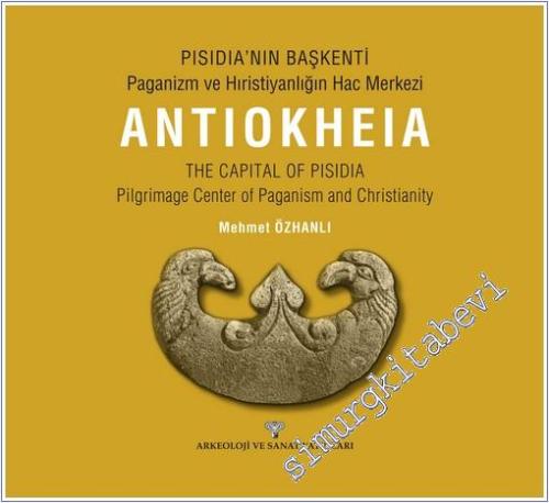 Antiokheia - Pisidia'nın Başkenti : Paganizm ve Hıristiyanlığın Hac Merkezi = The Capital of Pisidia - Pilgrimage Center of Paganism And Christianity -        2022