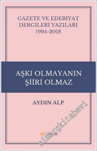 Aşkı Olmayanın Şiiri Olmaz - Gazete ve Edebiyat Dergileri Yazıları (1994 - 2018) -        2018