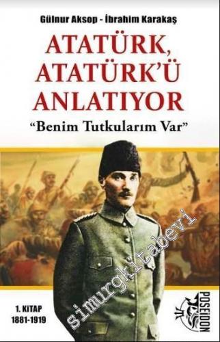 Atatürk Atatürk'ü Anlatıyor 1. Kitap: Benim Tutkularım Var (1881 - 1919)  -