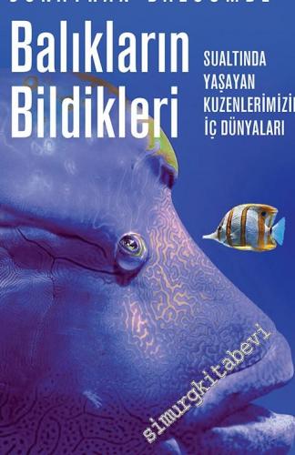 Balıkların Bildikleri : Sualtında Yaşayan Kuzenlerimizin İç Dünyaları -