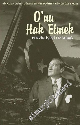 Bir Cumhuriyet Öğretmeninin Tarihten Günümüze Bakışı - O'nu Hak Etmek -