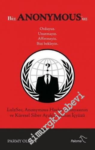 Biz Anonymousuz: Orduyuz Unutmayız Affetmeyiz Bizi Bekleyin - Hacker Dünyasının ve Küresel Siber Ayaklanmanın İçyüzü -