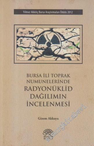 Bursa İli Toprak Numunelerinde Radyonüklid Dağılımının İncelenmesi : Yılmaz Akkılıç Bursa Araştırmaları Ödülü 2012 -