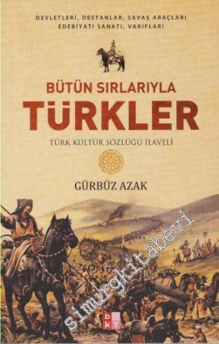 Bütün Sırlarıyla Türkler: Devletleri, Destanlar, Savaş Araçları Edebiy
