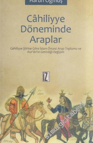 Cahiliyye Döneminde Araplar: Cahiliyye Şiirine Göre İslam Öncesi Arap Toplumu ve Kur'an'ın Getirdiği Değişim -