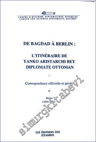 De Bagdad à Berlin : l'itinéraire de Yanko Aristarchi Bey Diplomate Ottoman : Correspondance Officielle et Privée 2 : Berlin (1854- 1892) -        2008
