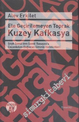 Ele Geçirilemeyen Toprak Kuzey Kafkasya: Şeyh Şamil'den Şamil Basayev'e Çeçenistan - Dağıstan Direniş Hareketleri -