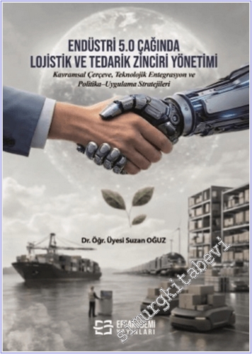 Endüstri 5.0 Çağında Lojistik ve Tedarik Zinciri Yönetimi : Kavramsal Çerçeve Teknolojik Entegrasyon ve Politika–Uygulama Stratejileri -