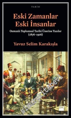 Eski Zamanlar Eski İnsanlar: Osmanlı Toplumsal Tarihi Üzerine Yazılar (1876-1926) -