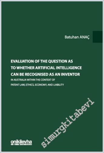 Evaluation Of The Question As To Whether Artificial Intelligence Can Be Recognised As An Inventor In Australia Within The Context Of Patent Law, Ethics, Economy, And Liability - 2025