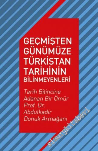 Geçmişten Günümüze Türkistan Tarihinin Bilinmeyenleri - Tarih Bilincine Adanan Bir Ömür Prof. Dr. Abdülkadir Donuk Armağanı -