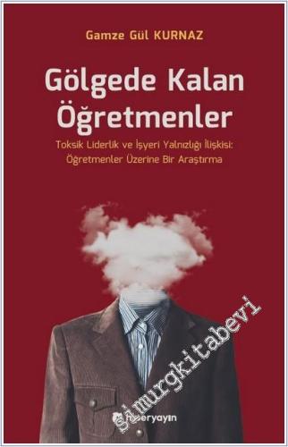 Gölgede Kalan Öğretmenler : Toksik Liderlik ve İşyeri Yalnızlığı İlişkisi - Öğretmenler Üzerine Bir Araştırma -        2025