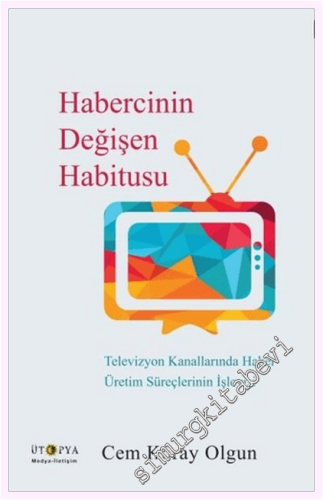 Habercinin Değişen Habitusu : Televizyon Kanallarında Haber Üretim Süreçlerinin İşleyişi -