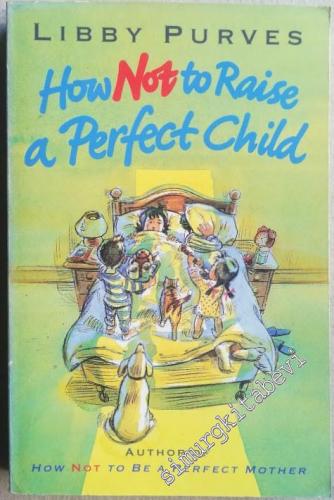 How Not to Raise a Perfect Child: The Canny Parent's Guide to Childhoo