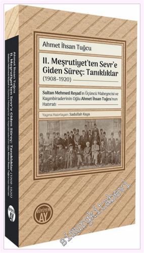II. Meşrutiyet'ten Sevr'e Giden Süreç: Tanıklıklar (1908–1920) - Sultan Mehmed Reşad'ın Üçüncü Mabeyncisi ve Kayınbiraderinin Oğlu Ahmet İhsan Tuğcu'nun Hatıratı -