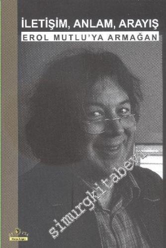 İletişim Anlam Arayış: Erol Mutlu'ya Armağan -