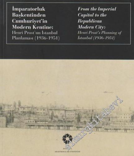 İmparatorluk Başkentinden Cumhuriyet'in Modern Kentine: Henri Prost'un İstanbul Planlaması 1936 - 1951 = From the Imperial Capital to the Republican Modern City: Henri Prost's Planning of İstanbul 1936 - 1951 -