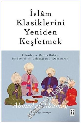 İslam Klasiklerini Yeniden Keşfetmek - Editörler ve Matbaa Kültürü Bir Entelektüel Geleneği Nasıl Dönüştürdü? -        2023