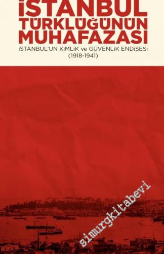 İstanbul Türklüğünün Muhafazası : İstanbul'un Kimlik ve Güvenlik Endişesi 1918 - 1941 -