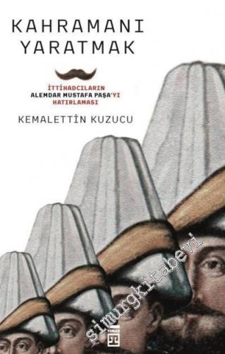 Kahramanı Yaratmak: İttihadcıların Alemdar Mustafa Paşa'yı Hatırlaması -