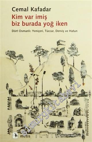 Kim Var İmiş Biz Burada Yoğ İken - Dört Osmanlı: Yeniçeri, Tüccar, Derviş ve Hatun  -