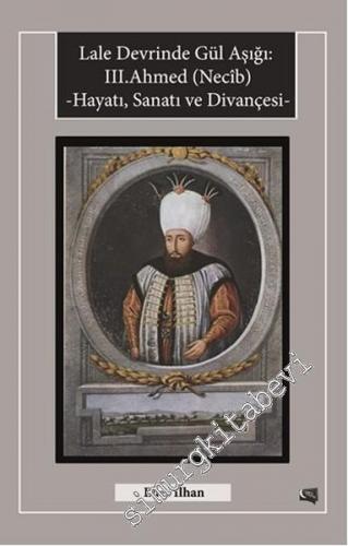 Lale Devrinde Gül Aşığı: III.Ahmed (Necîb) - Hayatı, Sanatı ve Divançesi -