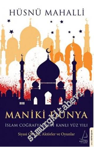 Maniki Dünya: İslam Coğrafyasının Kanlı Yüz Yılı - Siyasi Olaylar, Aktörler ve Oyunlar -