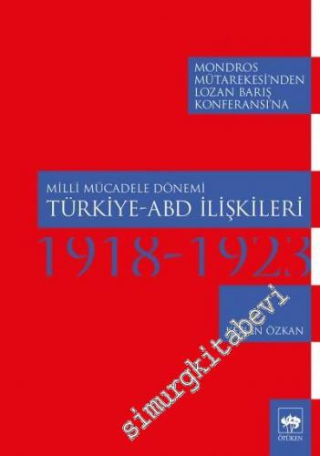 Mondros Mütarekesi'nden Lozan Barış Konferansı'na Milli Mücadele Dönemi Türkiye ABD İlişkileri 1918 - 1923 -