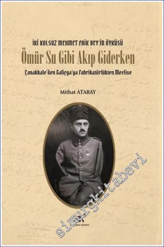 Ömür Su Gibi Akıp Giderken : Çanakkale'den Galiçya'ya Fabrikatörlükten Meclise - İki Kolsuz Mehmet Faik Bey'in Öyküsü -        2022