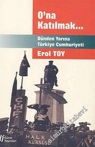 O'na Katılmak... Dünden Yarına Türkiye Cumhuriyeti -