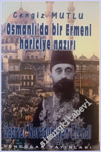 Gabriel Noradunkyan Efendi: Osmanlı'da Bir Ermeni Hariciye Nazırı