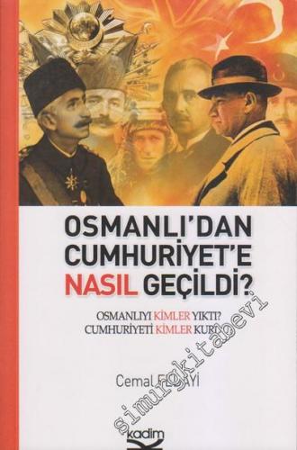 Osmanlı'dan Cumhuriyet'e Nasıl Geçildi?:Osmanlıyı Kimler Yıktı? Cumhuriyeti Kimler Kurdu? -