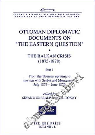 Ottoman Diplomatic Documents on the Eastern Question : the Balkan Crisis (1875- 1878) Part 1 : From the Bosnian Uprising to the War With  Serbia and Montenegro (July 1875- june 1876) -        2015
