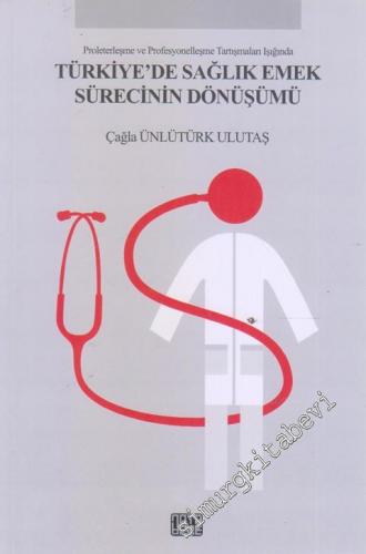 Proleterleşme Ve Profesyonelleşme Tartışmaları Işığında Türkiye'de Sağlık Emek Sürecinin Dönüşümü -