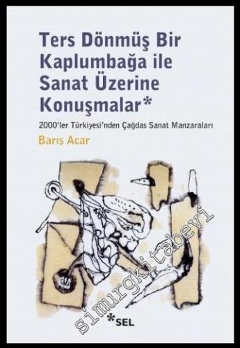 Ters Dönmüş Bir Kaplumbağa İle Sanat Üzerine Konuşmalar: 2000'ler Türkiyesi'nden Çağdaş Sanat Manzaraları -