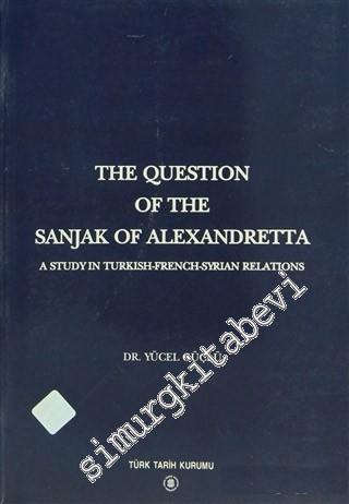 The Question of the Sanjak of Alexandretta: A Study in Turkish - French - Syrian Relations -