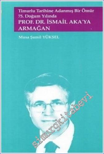 Timurlu Tarihine Adanmış Bir Ömür 75. Doğum Yılında Prof. Dr. İsmail Aka'ya Armağan -