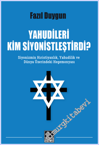 Yahudileri Kim Siyonistleştirdi : Siyonizmim Hıristiyanlık, Yahudilik ve Dünya Üzerindeki Hegemonyası -